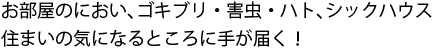 お部屋のにおい、ゴキブリ・害虫・ハト、シックハウス住まいの気に合なるところに手が届く！